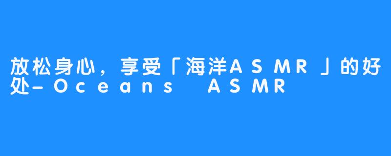 放松身心，享受「海洋ASMR」的好处-Oceans ASMR